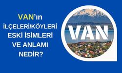Van'ın İlçeleri ile Köylerin Eski/Kürtçe İsimleri ve Anlamı Nedir?