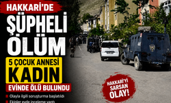 HAKKARİ’DE ŞÜPHELİ ÖLÜM: 5 ÇOCUK ANNESİ KADIN ÖLÜ BULUNDU