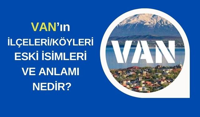 Van'ın İlçeleri ile Köylerin Eski/Kürtçe İsimleri ve Anlamı Nedir?