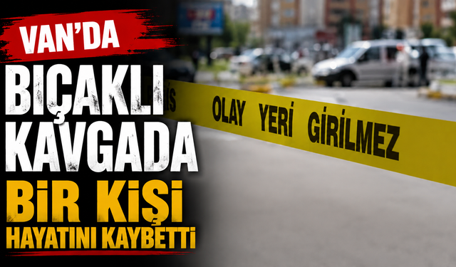 Van’da Bıçaklı Kavga: 1 Kişi Hayatını Kaybetti