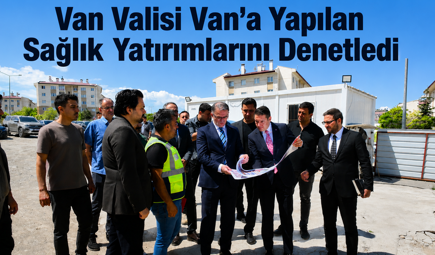 Van Valisi Van'a Yapılan Sağlık Yatırımlarını Denetledi