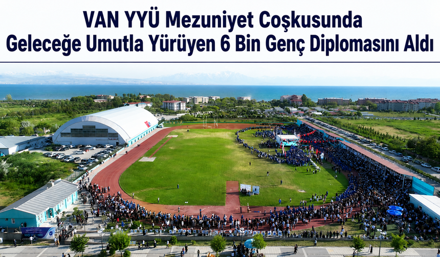 VAN YYÜ MEZUNİYET COŞKUSUNDA 6 BİN GENÇ DİPLOMASINI ALDI
